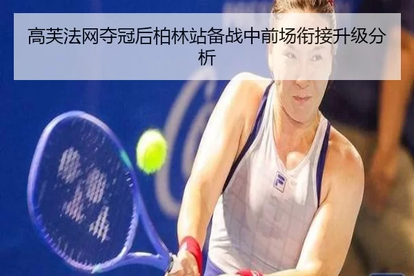 高芙法网夺冠后柏林站备战中前场衔接升级分析