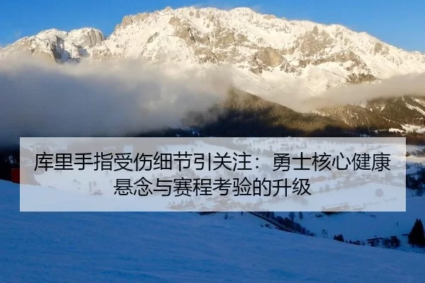 库里手指受伤细节引关注：勇士核心健康悬念与赛程考验的升级